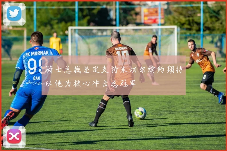 骑士总裁坚定支持米切尔续约期待以他为核心冲击总冠军