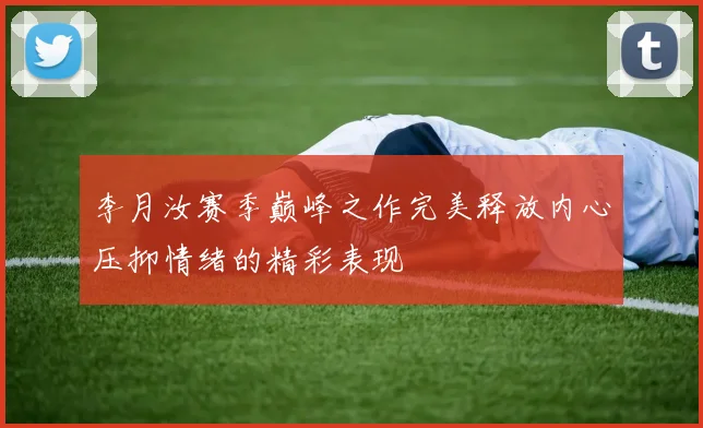 李月汝赛季巅峰之作完美释放内心压抑情绪的精彩表现