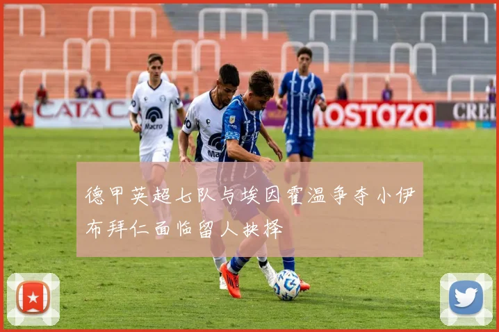 德甲英超七队与埃因霍温争夺小伊布拜仁面临留人抉择