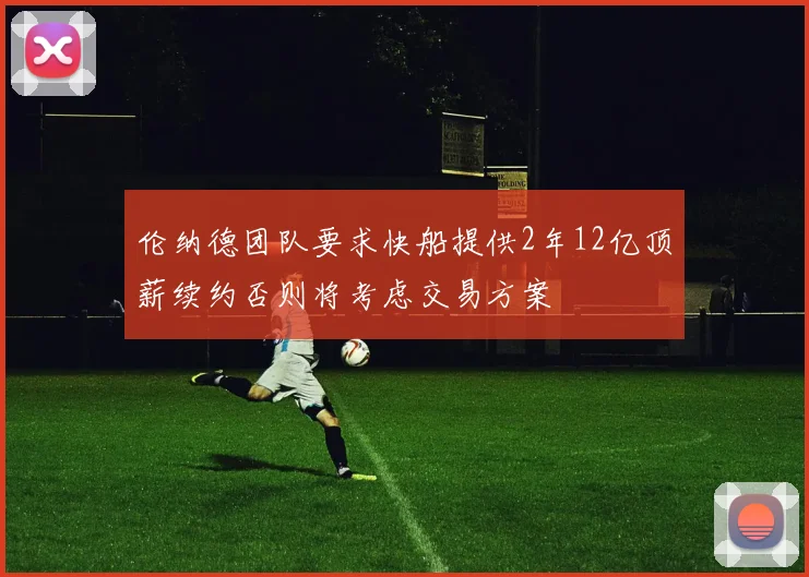 伦纳德团队要求快船提供2年12亿顶薪续约否则将考虑交易方案