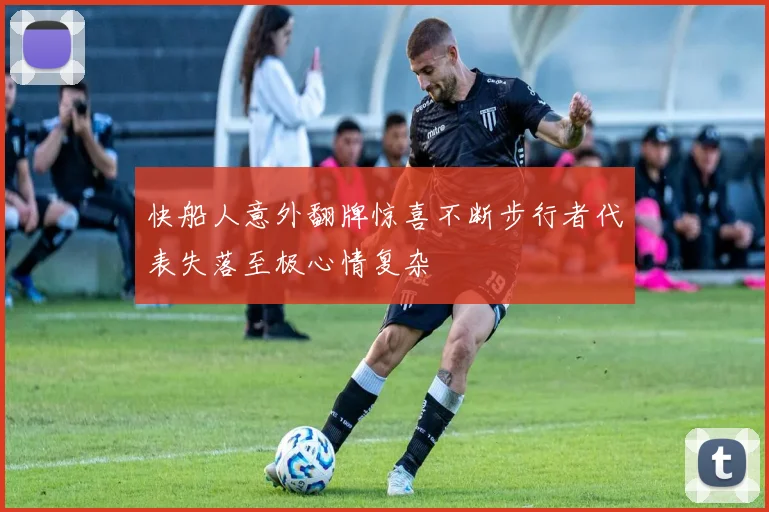 快船人意外翻牌惊喜不断步行者代表失落至极心情复杂