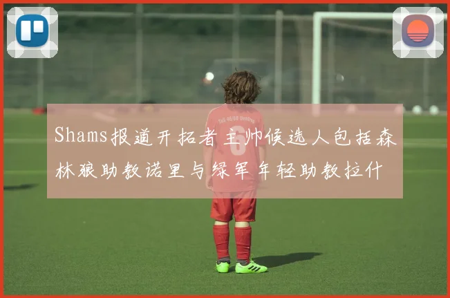 Shams报道开拓者主帅候选人包括森林狼助教诺里与绿军年轻助教拉什布鲁克