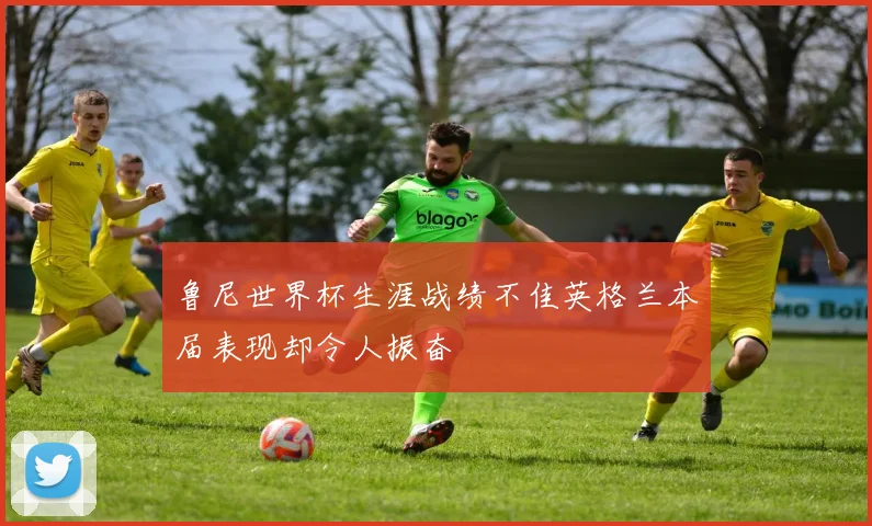 鲁尼世界杯生涯战绩不佳英格兰本届表现却令人振奋