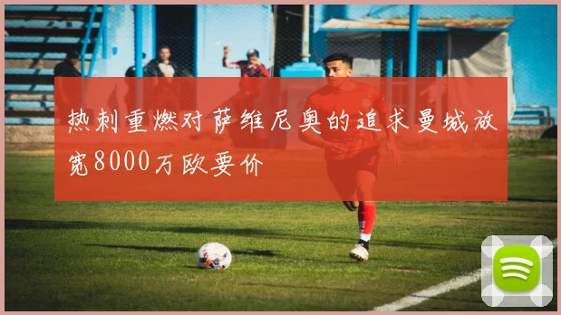 热刺重燃对萨维尼奥的追求曼城放宽8000万欧要价