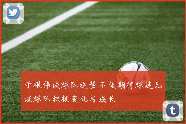 于根伟谈球队运势不佳期待球迷见证球队积极变化与成长