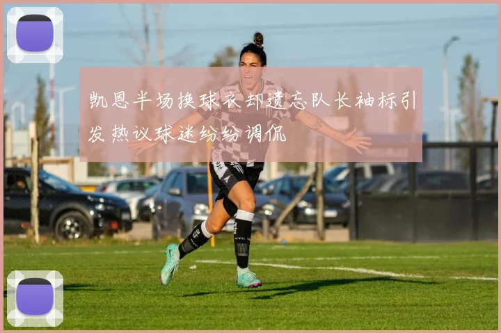凯恩半场换球衣却遗忘队长袖标引发热议球迷纷纷调侃