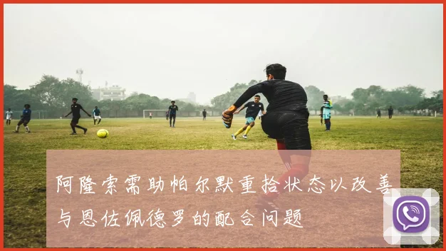 阿隆索需助帕尔默重拾状态以改善与恩佐佩德罗的配合问题