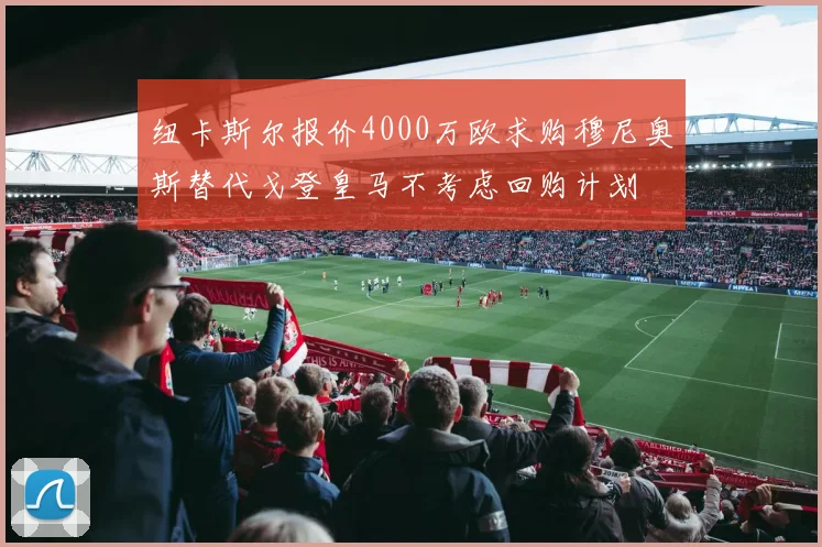 纽卡斯尔报价4000万欧求购穆尼奥斯替代戈登皇马不考虑回购计划