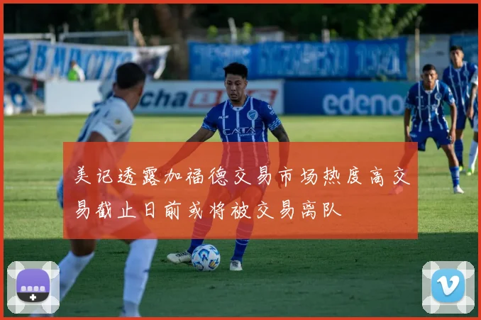 美记透露加福德交易市场热度高交易截止日前或将被交易离队