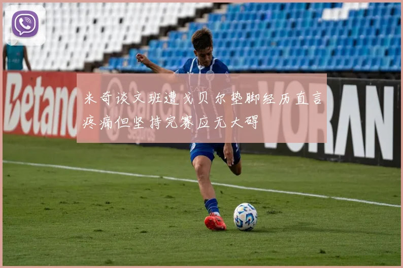 米奇谈文班遭戈贝尔垫脚经历直言疼痛但坚持完赛应无大碍