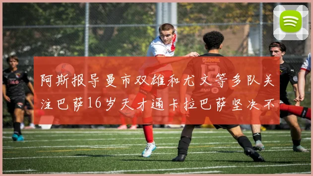 阿斯报导曼市双雄和尤文等多队关注巴萨16岁天才通卡拉巴萨坚决不放人