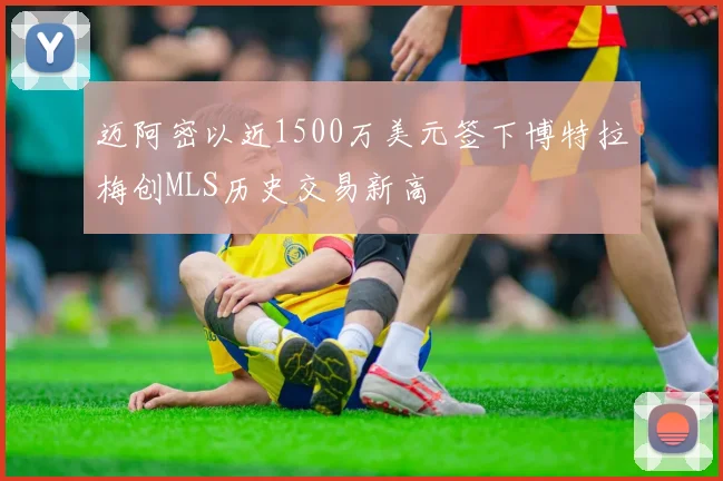 迈阿密以近1500万美元签下博特拉梅创MLS历史交易新高