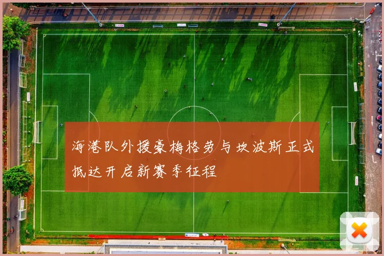 海港队外援豪梅格劳与坎波斯正式抵达开启新赛季征程