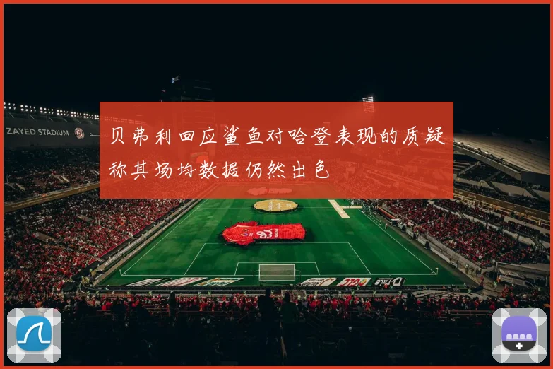 贝弗利回应鲨鱼对哈登表现的质疑称其场均数据仍然出色