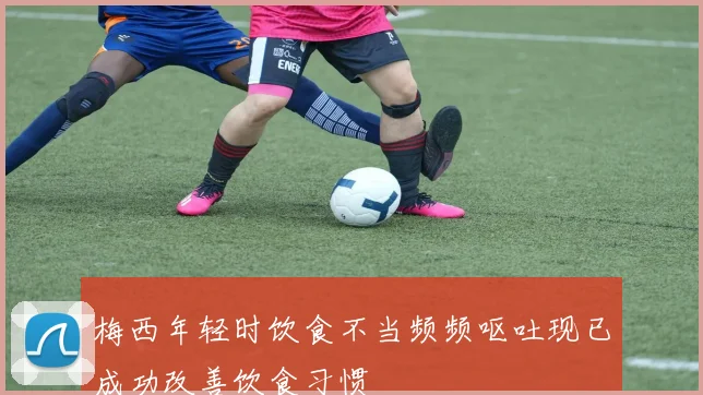梅西年轻时饮食不当频频呕吐现已成功改善饮食习惯