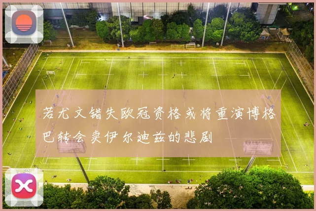 若尤文错失欧冠资格或将重演博格巴转会卖伊尔迪兹的悲剧