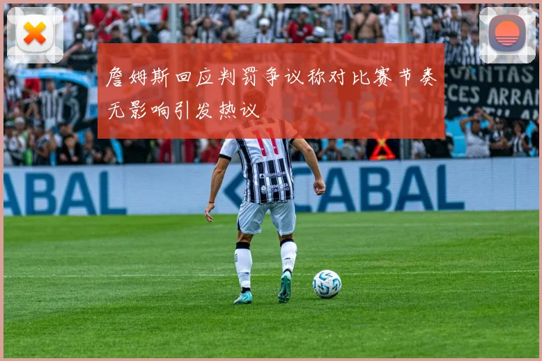 詹姆斯回应判罚争议称对比赛节奏无影响引发热议