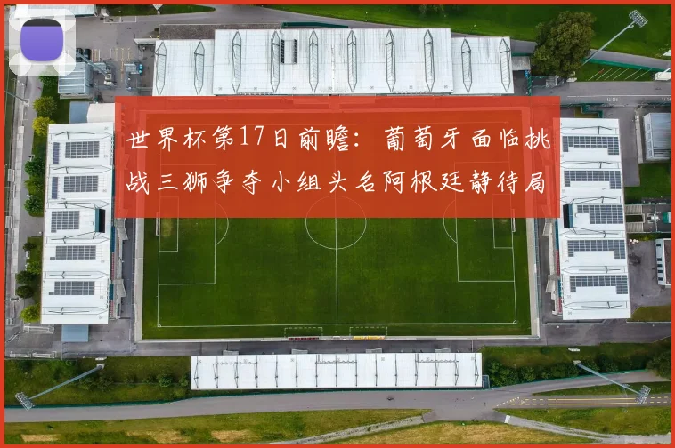 世界杯第17日前瞻：葡萄牙面临挑战三狮争夺小组头名阿根廷静待局势变化