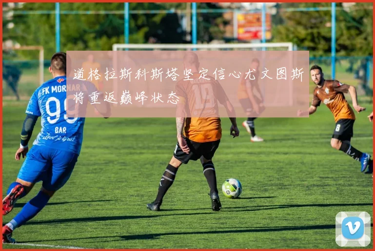道格拉斯科斯塔坚定信心尤文图斯将重返巅峰状态