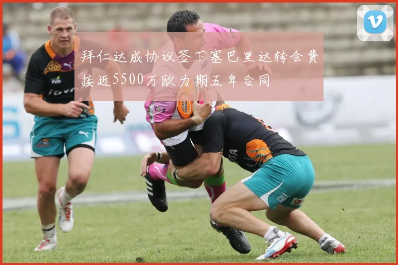 拜仁达成协议签下塞巴里达转会费接近5500万欧为期五年合同