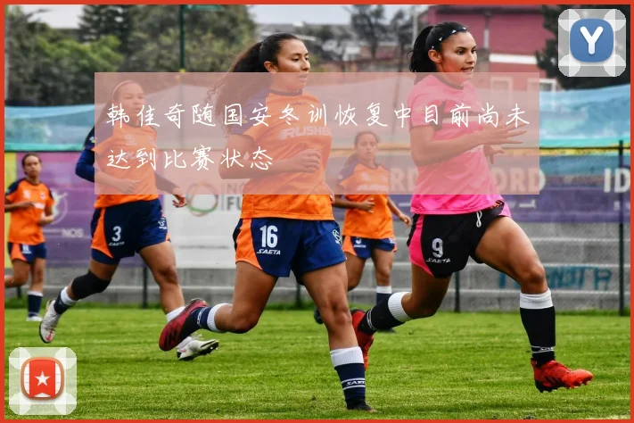 韩佳奇随国安冬训恢复中目前尚未达到比赛状态