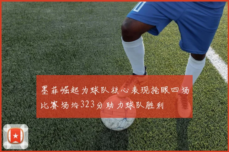 墨菲崛起为球队核心表现抢眼四场比赛场均323分助力球队胜利