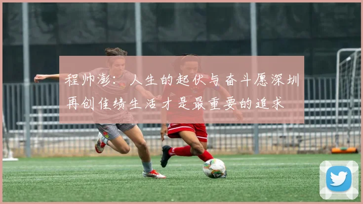 程帅澎：人生的起伏与奋斗愿深圳再创佳绩生活才是最重要的追求