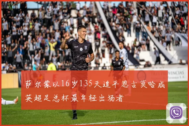 萨尔蒙以16岁135天追平恩古莫哈成英超足总杯最年轻出场者