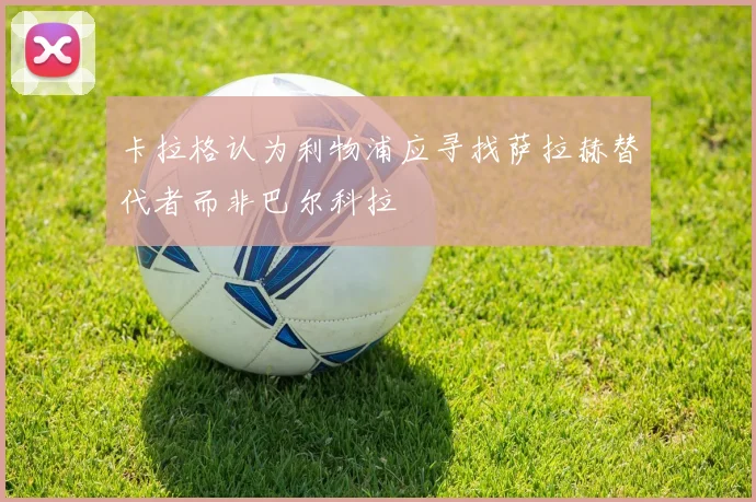 卡拉格认为利物浦应寻找萨拉赫替代者而非巴尔科拉