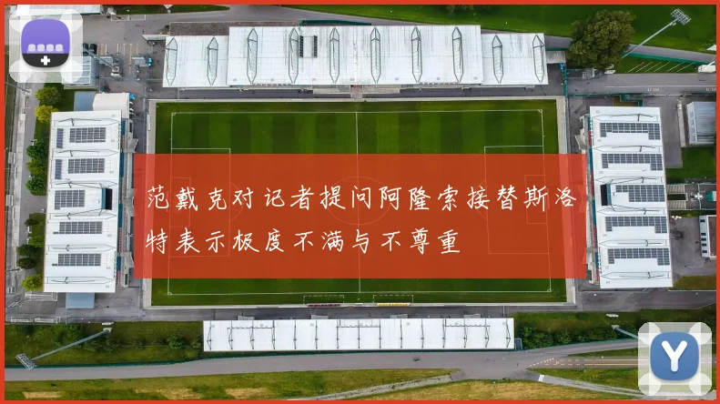 范戴克对记者提问阿隆索接替斯洛特表示极度不满与不尊重