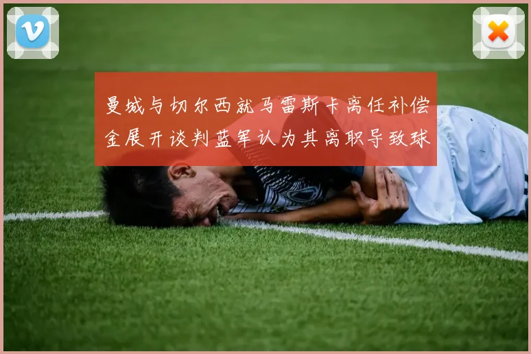 曼城与切尔西就马雷斯卡离任补偿金展开谈判蓝军认为其离职导致球队崩盘
