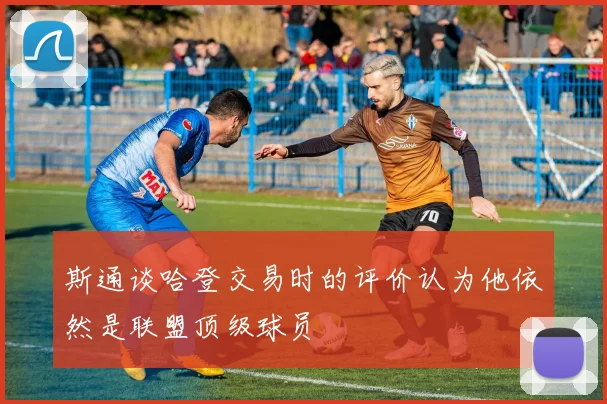 斯通谈哈登交易时的评价认为他依然是联盟顶级球员