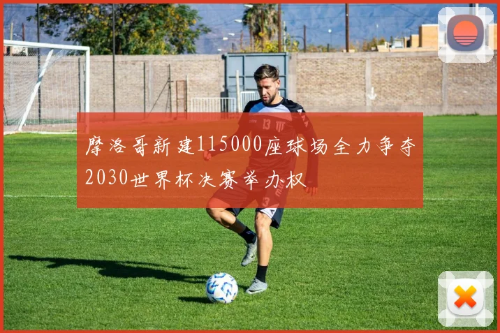 摩洛哥新建115000座球场全力争夺2030世界杯决赛举办权