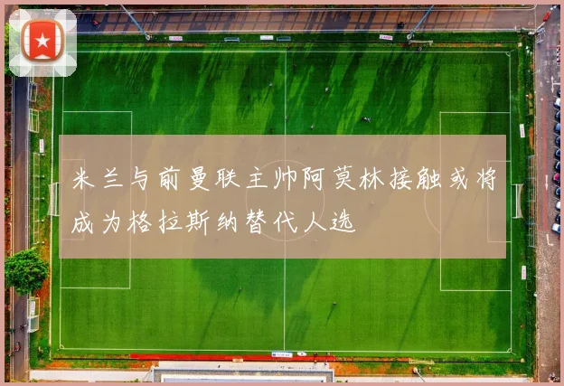 米兰与前曼联主帅阿莫林接触或将成为格拉斯纳替代人选