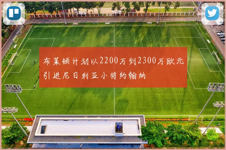 布莱顿计划以2200万到2300万欧元引进尼日利亚小将约翰纳