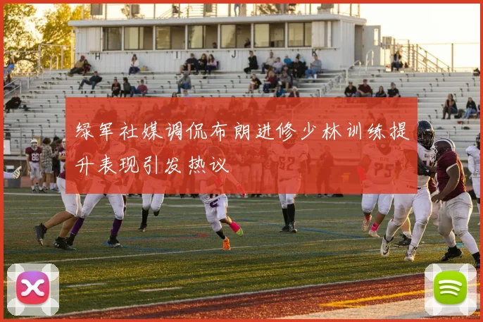 绿军社媒调侃布朗进修少林训练提升表现引发热议