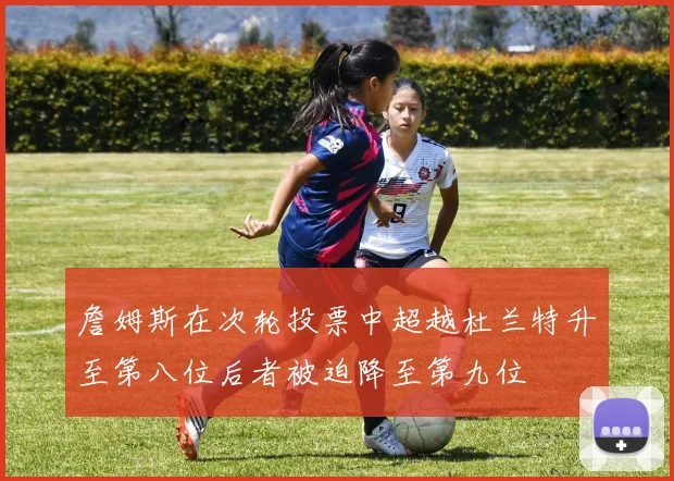 詹姆斯在次轮投票中超越杜兰特升至第八位后者被迫降至第九位