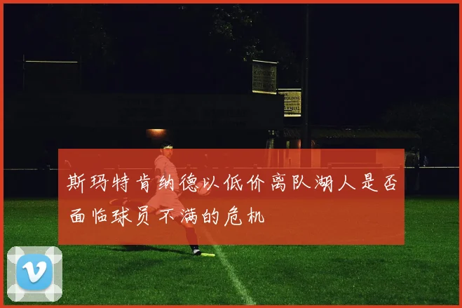 斯玛特肯纳德以低价离队湖人是否面临球员不满的危机