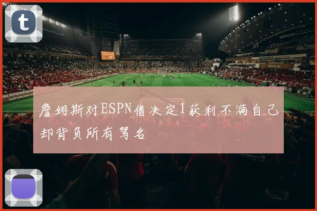 詹姆斯对ESPN借决定1获利不满自己却背负所有骂名