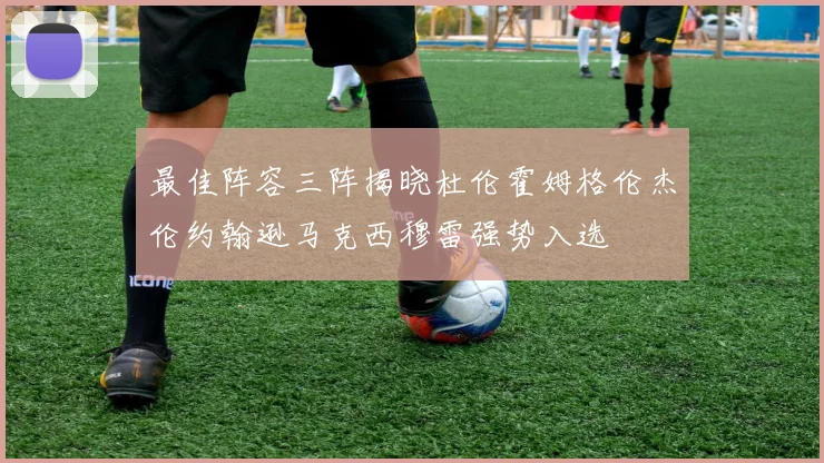 最佳阵容三阵揭晓杜伦霍姆格伦杰伦约翰逊马克西穆雷强势入选