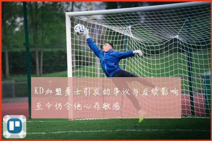 KD加盟勇士引发的争议与后续影响至今仍令他心存敏感